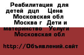 Реабилитация  для  детей  дцп. › Цена ­ 1 - Московская обл., Москва г. Дети и материнство » Услуги   . Московская обл.